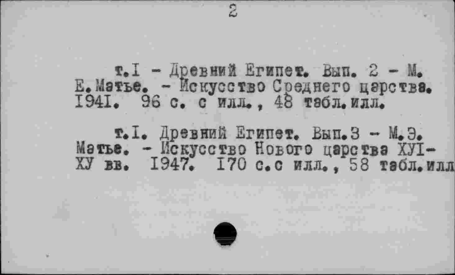 ﻿т.I - Древний Египет, Вып. 2 - М. Е,Матье. - искусство Среднего царства. 1941. 96 с. с илл., 48 табл.илл.
т.1. Древний Египет. Вып.З - М.Э. Матье. - Искусство Нового царства ХУІ-ХУ вв. 1947. 170 с.с илл., 58 табл.илл